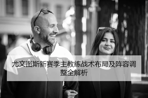 尤文图斯新赛季主教练战术布局及阵容调整全解析（IM SPORTS）