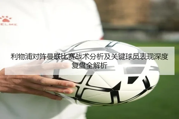 利物浦对阵曼联比赛战术分析及关键球员表现深度复盘全解析
