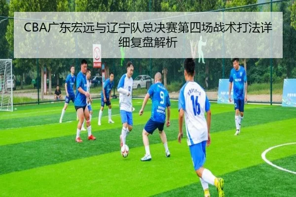 CBA广东宏远与辽宁队总决赛第四场战术打法详细复盘解析